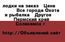 лодки на заказ › Цена ­ 15 000 - Все города Охота и рыбалка » Другое   . Пермский край,Соликамск г.
